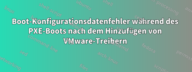 Boot-Konfigurationsdatenfehler während des PXE-Boots nach dem Hinzufügen von VMware-Treibern