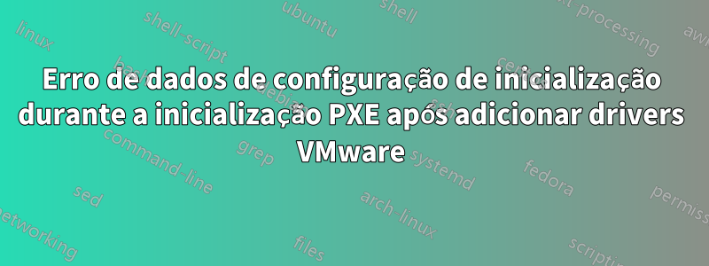 Erro de dados de configuração de inicialização durante a inicialização PXE após adicionar drivers VMware