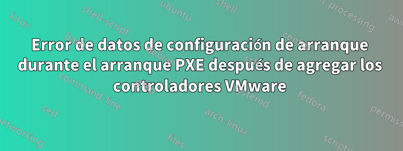 Error de datos de configuración de arranque durante el arranque PXE después de agregar los controladores VMware