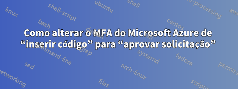 Como alterar o MFA do Microsoft Azure de “inserir código” para “aprovar solicitação”