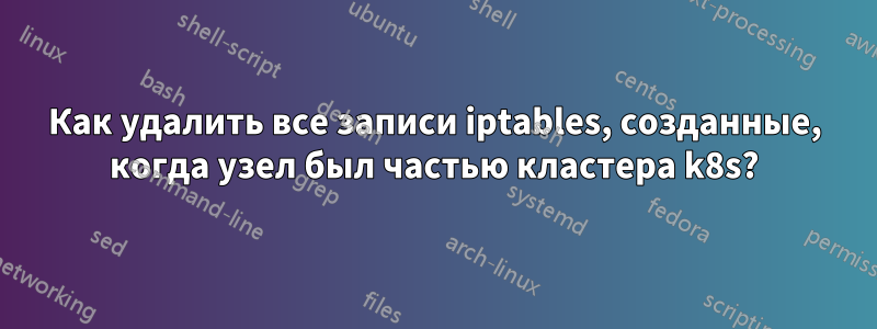 Как удалить все записи iptables, созданные, когда узел был частью кластера k8s?