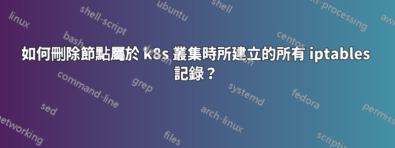 如何刪除節點屬於 k8s 叢集時所建立的所有 iptables 記錄？