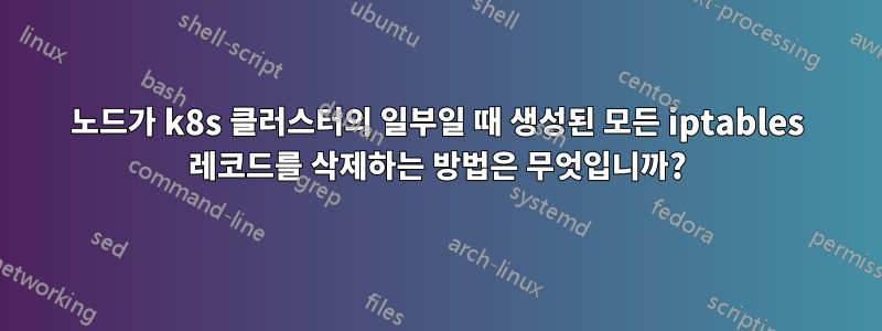 노드가 k8s 클러스터의 일부일 때 생성된 모든 iptables 레코드를 삭제하는 방법은 무엇입니까?