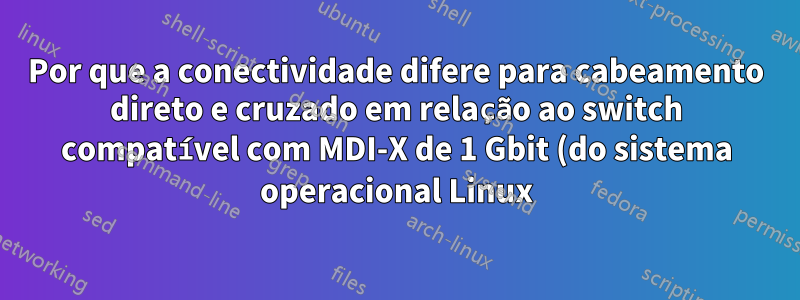 Por que a conectividade difere para cabeamento direto e cruzado em relação ao switch compatível com MDI-X de 1 Gbit (do sistema operacional Linux)?