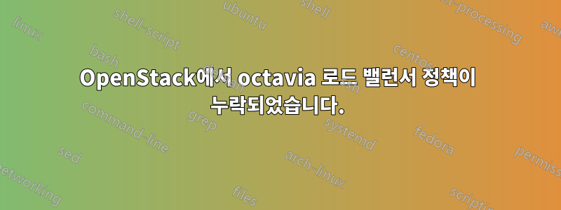 OpenStack에서 octavia 로드 밸런서 정책이 누락되었습니다.