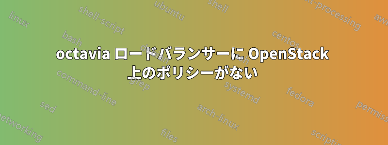 octavia ロードバランサーに OpenStack 上のポリシーがない