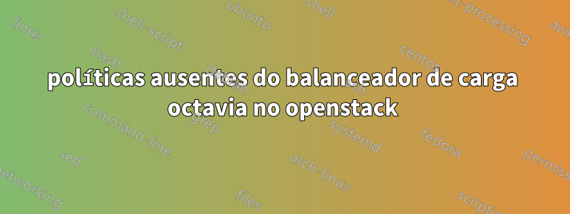 políticas ausentes do balanceador de carga octavia no openstack