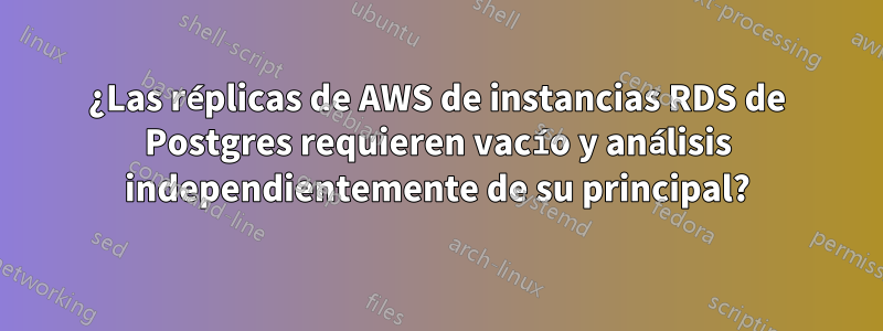 ¿Las réplicas de AWS de instancias RDS de Postgres requieren vacío y análisis independientemente de su principal?