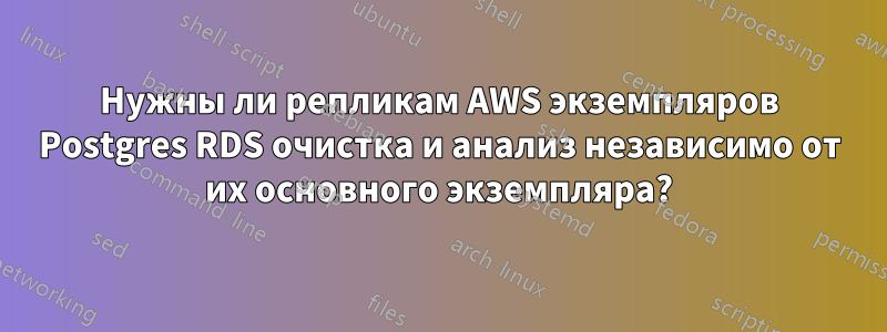 Нужны ли репликам AWS экземпляров Postgres RDS очистка и анализ независимо от их основного экземпляра?