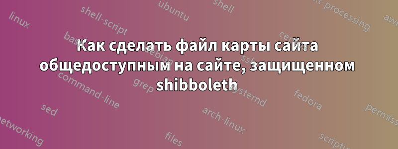 Как сделать файл карты сайта общедоступным на сайте, защищенном shibboleth