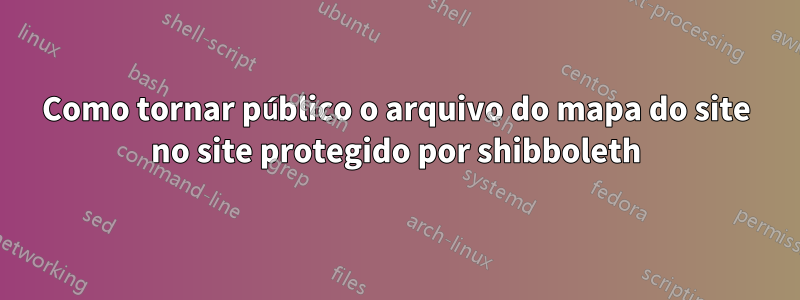 Como tornar público o arquivo do mapa do site no site protegido por shibboleth