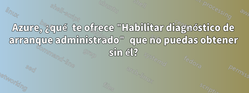 Azure, ¿qué te ofrece "Habilitar diagnóstico de arranque administrado" que no puedas obtener sin él?