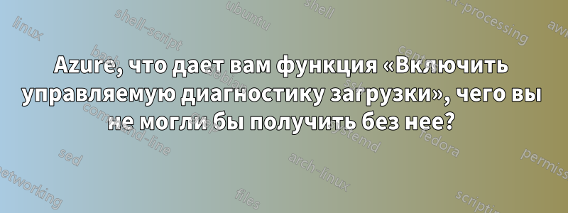 Azure, что дает вам функция «Включить управляемую диагностику загрузки», чего вы не могли бы получить без нее?