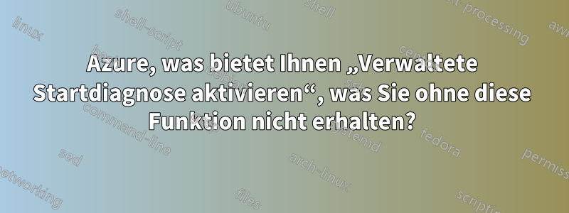 Azure, was bietet Ihnen „Verwaltete Startdiagnose aktivieren“, was Sie ohne diese Funktion nicht erhalten?