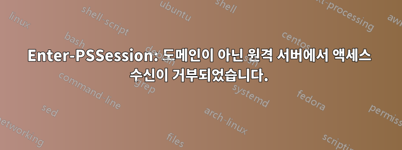 Enter-PSSession: 도메인이 아닌 원격 서버에서 액세스 수신이 거부되었습니다.