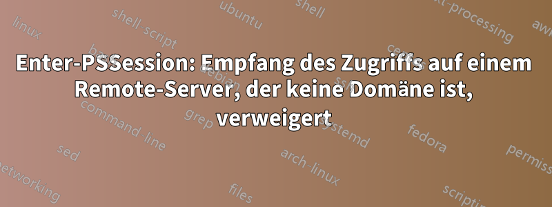 Enter-PSSession: Empfang des Zugriffs auf einem Remote-Server, der keine Domäne ist, verweigert