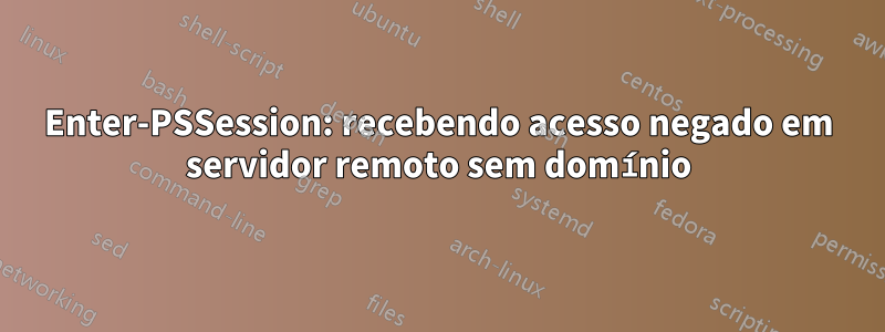 Enter-PSSession: recebendo acesso negado em servidor remoto sem domínio