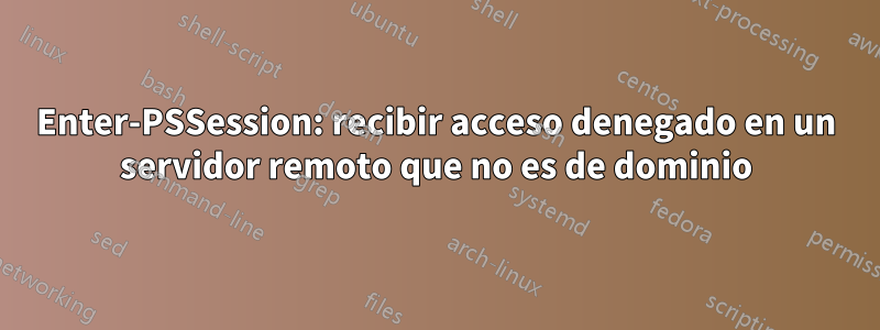 Enter-PSSession: recibir acceso denegado en un servidor remoto que no es de dominio