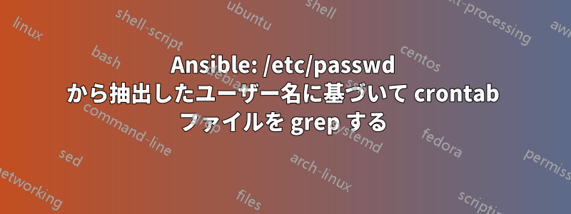 Ansible: /etc/passwd から抽出したユーザー名に基づいて crontab ファイルを grep する