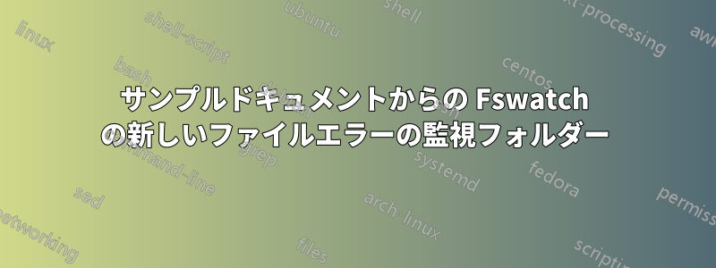 サンプルドキュメントからの Fswatch の新しいファイルエラーの監視フォルダー