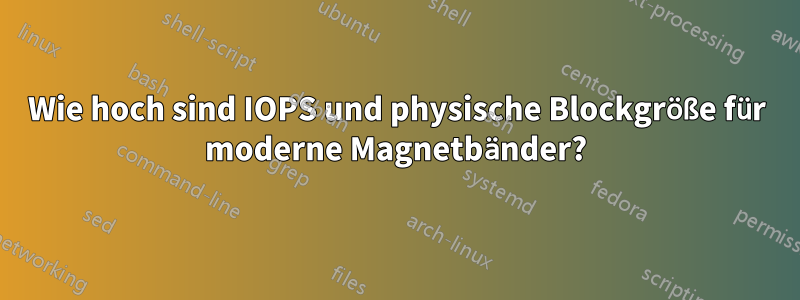 Wie hoch sind IOPS und physische Blockgröße für moderne Magnetbänder?