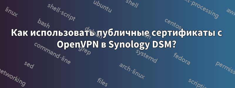 Как использовать публичные сертификаты с OpenVPN в Synology DSM?