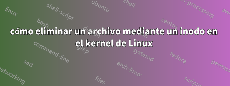 cómo eliminar un archivo mediante un inodo en el kernel de Linux