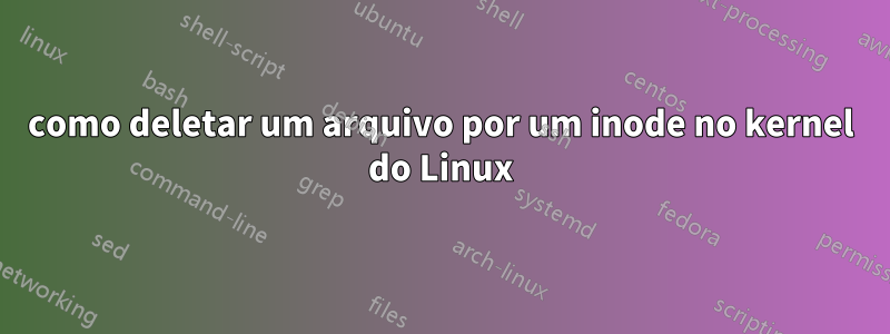 como deletar um arquivo por um inode no kernel do Linux