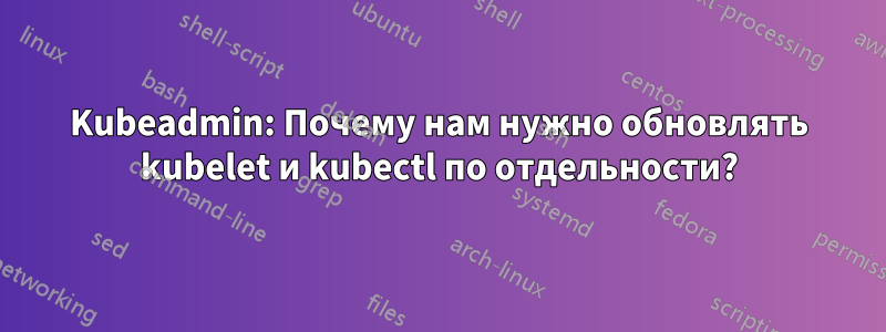 Kubeadmin: Почему нам нужно обновлять kubelet и kubectl по отдельности?