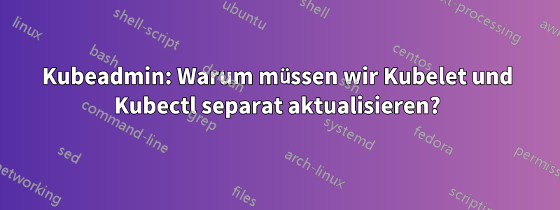 Kubeadmin: Warum müssen wir Kubelet und Kubectl separat aktualisieren?