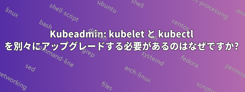 Kubeadmin: kubelet と kubectl を別々にアップグレードする必要があるのはなぜですか?