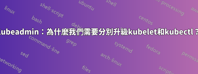 Kubeadmin：為什麼我們需要分別升級kubelet和kubectl？