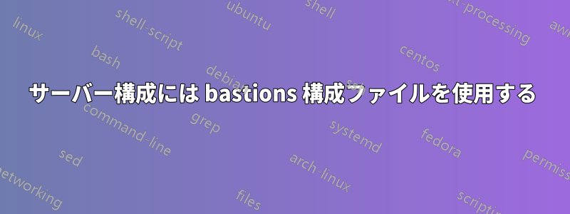 サーバー構成には bastions 構成ファイルを使用する