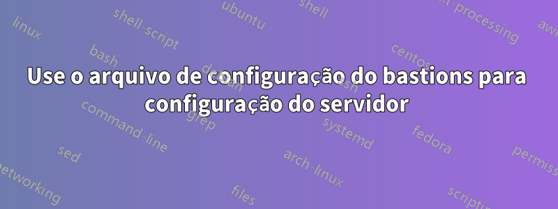 Use o arquivo de configuração do bastions para configuração do servidor