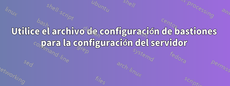 Utilice el archivo de configuración de bastiones para la configuración del servidor