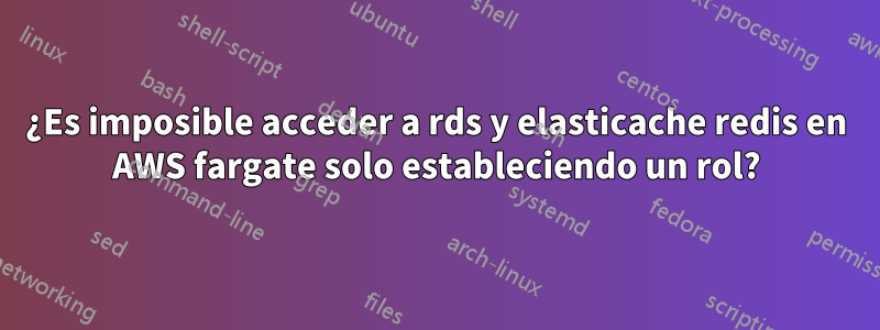 ¿Es imposible acceder a rds y elasticache redis en AWS fargate solo estableciendo un rol?