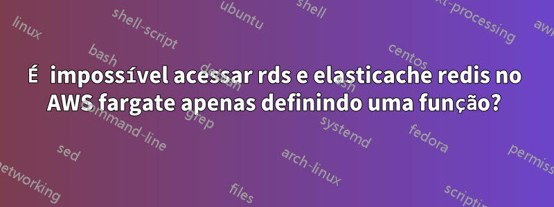 É impossível acessar rds e elasticache redis no AWS fargate apenas definindo uma função?