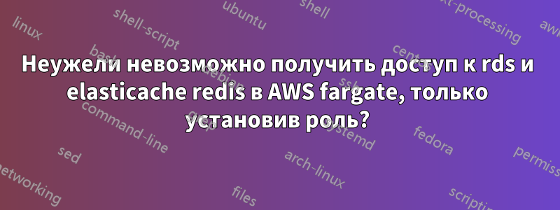 Неужели невозможно получить доступ к rds и elasticache redis в AWS fargate, только установив роль?