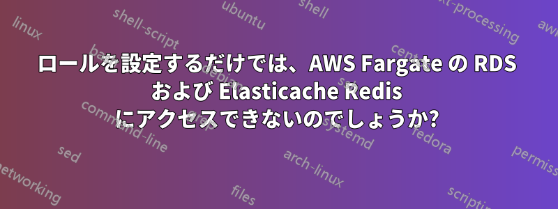 ロールを設定するだけでは、AWS Fargate の RDS および Elasticache Redis にアクセスできないのでしょうか?