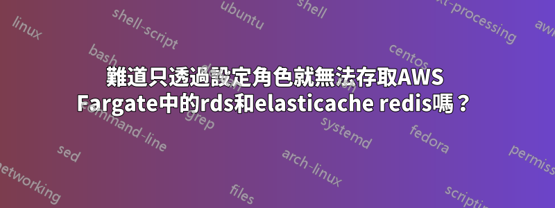 難道只透過設定角色就無法存取AWS Fargate中的rds和elasticache redis嗎？