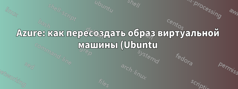 Azure: как пересоздать образ виртуальной машины (Ubuntu) через интерфейс портала?