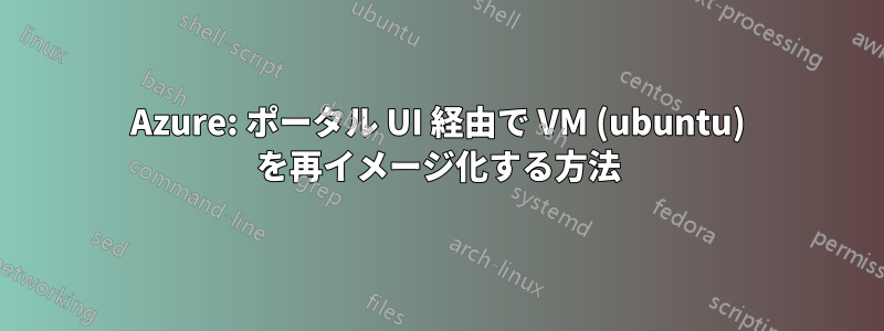 Azure: ポータル UI 経由で VM (ubuntu) を再イメージ化する方法