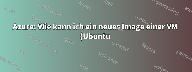 Azure: Wie kann ich ein neues Image einer VM (Ubuntu) über die Portal-Benutzeroberfläche erstellen?