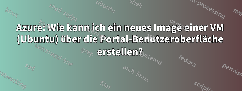 Azure: Wie kann ich ein neues Image einer VM (Ubuntu) über die Portal-Benutzeroberfläche erstellen?