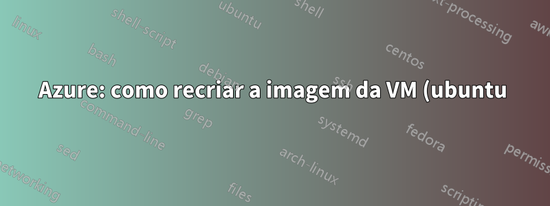 Azure: como recriar a imagem da VM (ubuntu) via UI do portal?