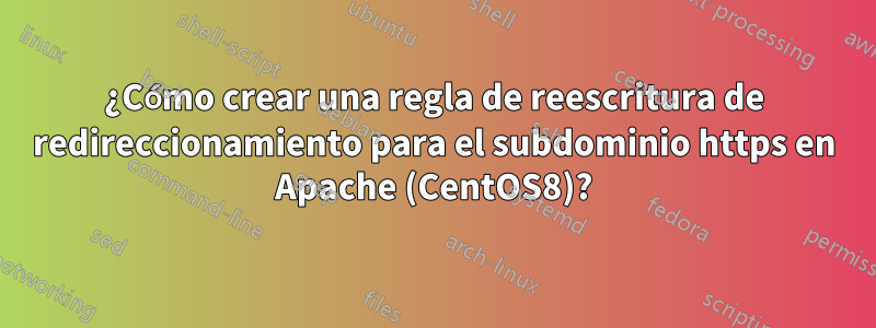 ¿Cómo crear una regla de reescritura de redireccionamiento para el subdominio https en Apache (CentOS8)?