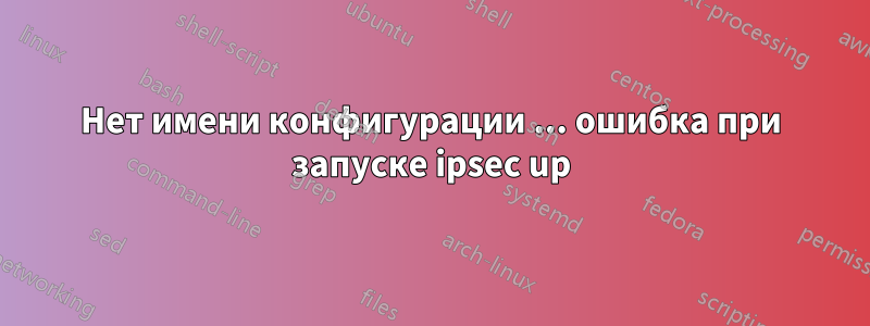 Нет имени конфигурации ... ошибка при запуске ipsec up