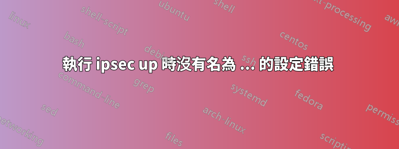 執行 ipsec up 時沒有名為 ... 的設定錯誤