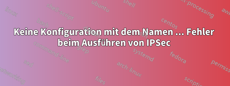 Keine Konfiguration mit dem Namen ... Fehler beim Ausführen von IPSec