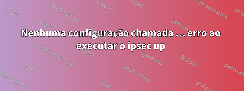 Nenhuma configuração chamada ... erro ao executar o ipsec up